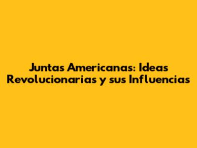 Juntas Americanas: Ideas Revolucionarias y sus Influencias