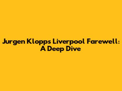 Jurgen Klopp's Liverpool Farewell: A Deep Dive