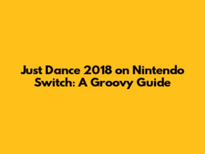 Just Dance 2018 on Nintendo Switch: A Groovy Guide
