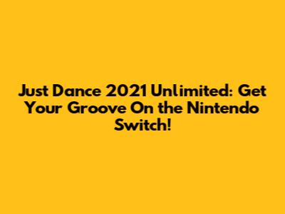 Just Dance 2021 Unlimited: Get Your Groove On the Nintendo Switch!