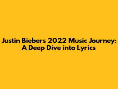 Justin Bieber's 2022 Music Journey: A Deep Dive into Lyrics