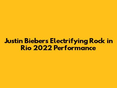 Justin Bieber's Electrifying Rock in Rio 2022 Performance