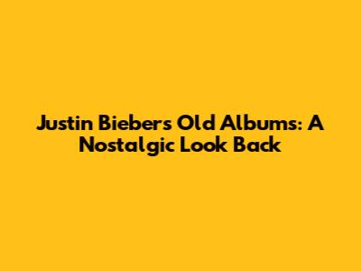 Justin Bieber's Old Albums: A Nostalgic Look Back