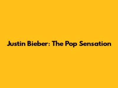 Justin Bieber: The Pop Sensation