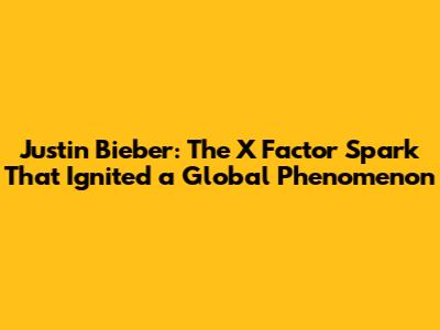 Justin Bieber: The X Factor Spark That Ignited a Global Phenomenon