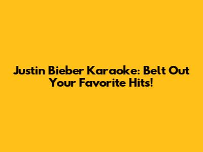 Justin Bieber Karaoke: Belt Out Your Favorite Hits!