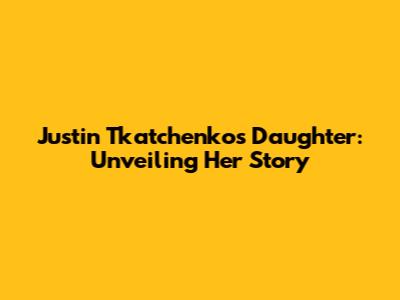 Justin Tkatchenko's Daughter: Unveiling Her Story