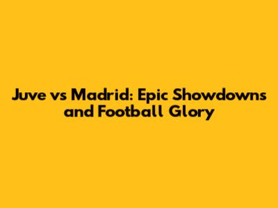 Juve vs Madrid: Epic Showdowns and Football Glory