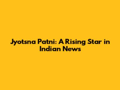 Jyotsna Patni: A Rising Star in Indian News