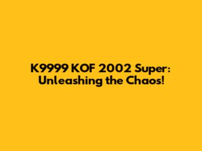 K9999 KOF 2002 Super: Unleashing the Chaos!