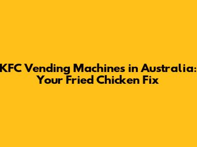 KFC Vending Machines in Australia: Your Fried Chicken Fix