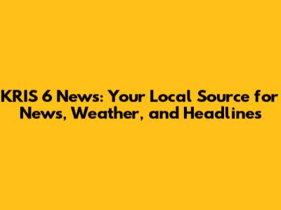 KRIS 6 News: Your Local Source for News, Weather, and Headlines