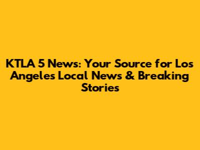 KTLA 5 News: Your Source for Los Angeles Local News & Breaking Stories