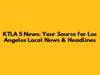 KTLA 5 News: Your Source for Los Angeles Local News & Headlines
