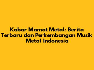 Kabar Mamat Metal: Berita Terbaru dan Perkembangan Musik Metal Indonesia