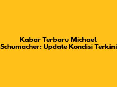 Kabar Terbaru Michael Schumacher: Update Kondisi Terkini