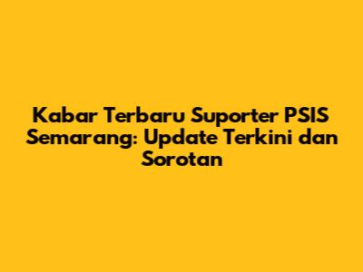 Kabar Terbaru Suporter PSIS Semarang: Update Terkini dan Sorotan