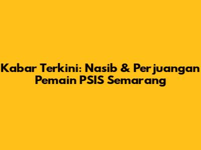Kabar Terkini: Nasib & Perjuangan Pemain PSIS Semarang