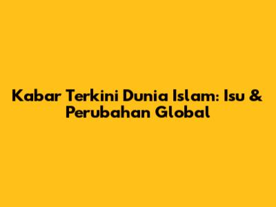 Kabar Terkini Dunia Islam: Isu & Perubahan Global