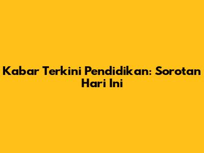 Kabar Terkini Pendidikan: Sorotan Hari Ini