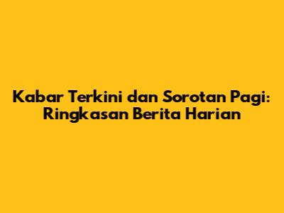 Kabar Terkini dan Sorotan Pagi: Ringkasan Berita Harian