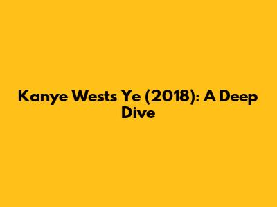 Kanye West's 'Ye' (2018): A Deep Dive