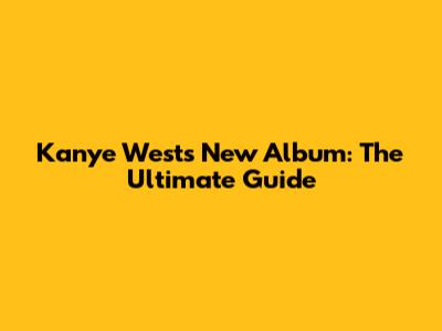 Kanye West's New Album: The Ultimate Guide