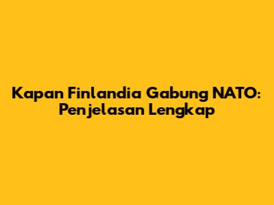 Kapan Finlandia Gabung NATO: Penjelasan Lengkap