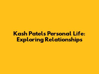 Kash Patel's Personal Life: Exploring Relationships