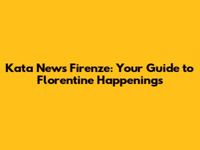 Kata News Firenze: Your Guide to Florentine Happenings