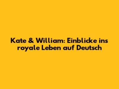 Kate & William: Einblicke ins royale Leben auf Deutsch