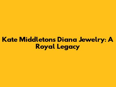 Kate Middleton's Diana Jewelry: A Royal Legacy