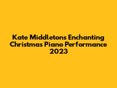 Kate Middleton's Enchanting Christmas Piano Performance 2023