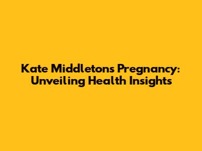 Kate Middleton's Pregnancy: Unveiling Health Insights
