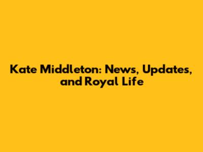 Kate Middleton: News, Updates, and Royal Life