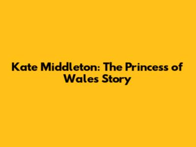 Kate Middleton: The Princess of Wales' Story