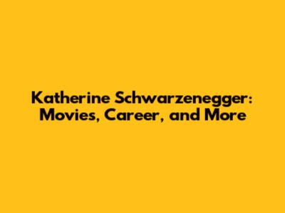 Katherine Schwarzenegger: Movies, Career, and More