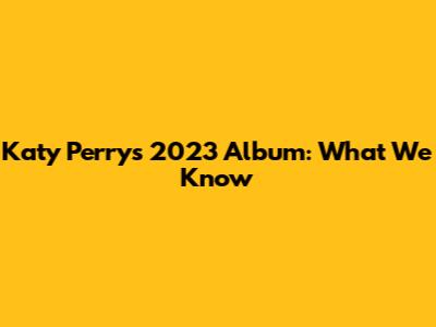 Katy Perry's 2023 Album: What We Know