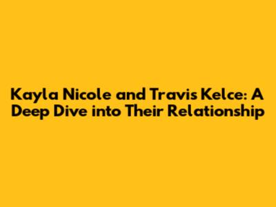 Kayla Nicole and Travis Kelce: A Deep Dive into Their Relationship