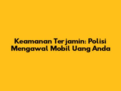 Keamanan Terjamin: Polisi Mengawal Mobil Uang Anda