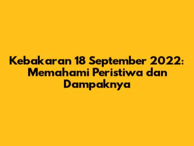 Kebakaran 18 September 2022: Memahami Peristiwa dan Dampaknya