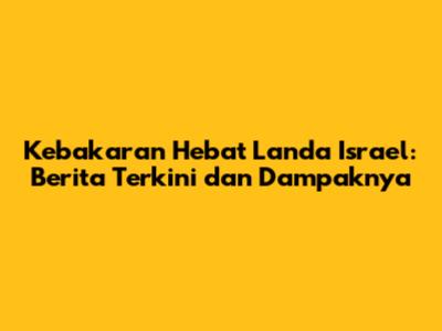 Kebakaran Hebat Landa Israel: Berita Terkini dan Dampaknya