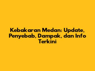 Kebakaran Medan: Update, Penyebab, Dampak, dan Info Terkini