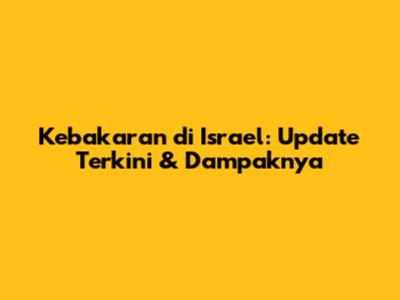 Kebakaran di Israel: Update Terkini & Dampaknya