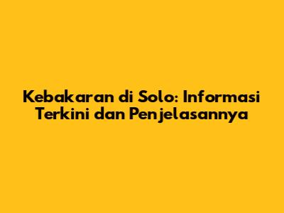 Kebakaran di Solo: Informasi Terkini dan Penjelasannya