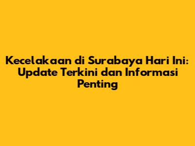 Kecelakaan di Surabaya Hari Ini: Update Terkini dan Informasi Penting