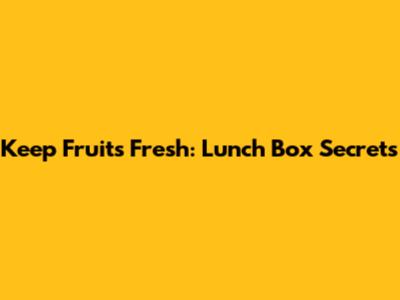 Keep Fruits Fresh: Lunch Box Secrets