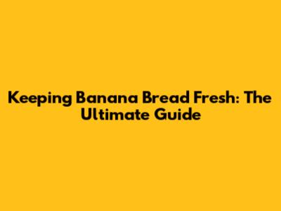 Keeping Banana Bread Fresh: The Ultimate Guide