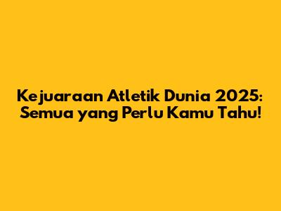 Kejuaraan Atletik Dunia 2025: Semua yang Perlu Kamu Tahu!