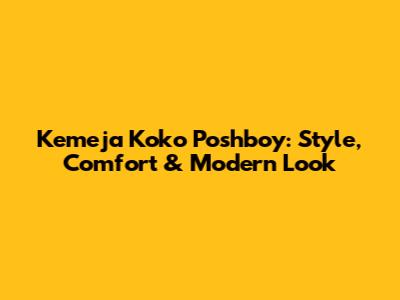 Kemeja Koko Poshboy: Style, Comfort & Modern Look